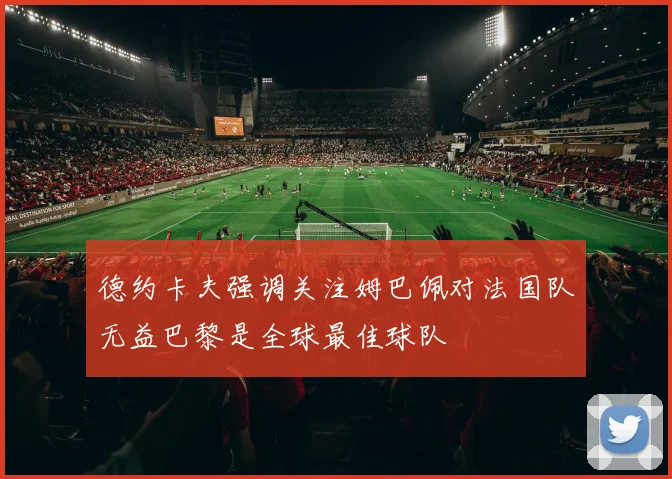 德约卡夫强调关注姆巴佩对法国队无益巴黎是全球最佳球队