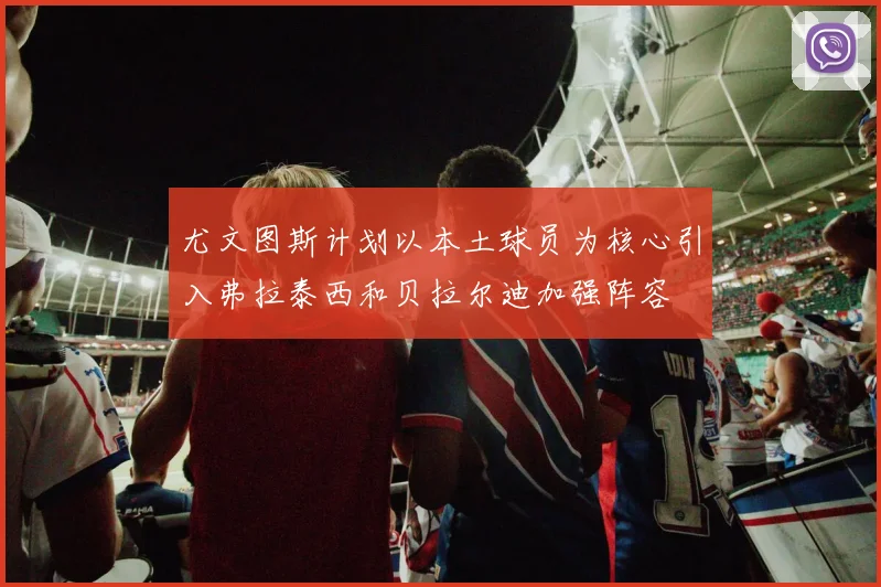 尤文图斯计划以本土球员为核心引入弗拉泰西和贝拉尔迪加强阵容