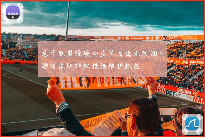 意甲联盟强硬回应罗马德比改期问题将采取维权措施维护权益