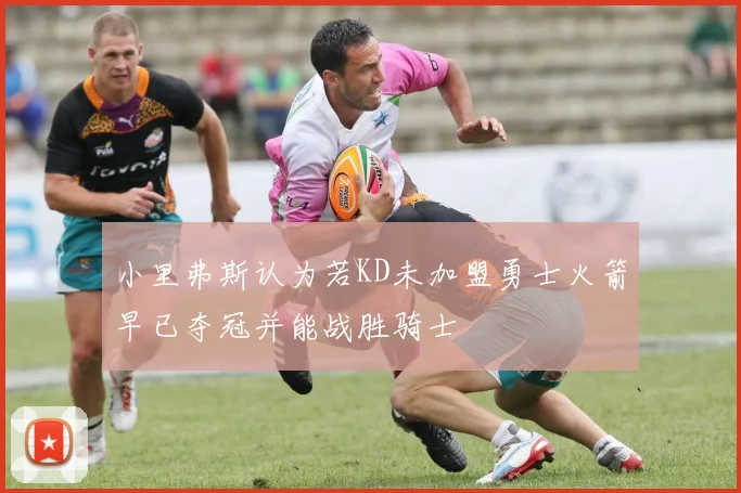 小里弗斯认为若KD未加盟勇士火箭早已夺冠并能战胜骑士