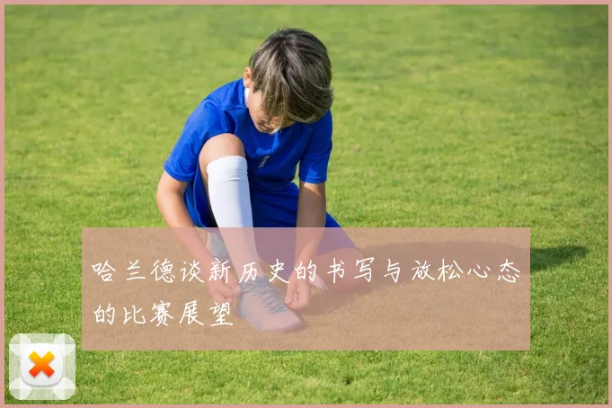 哈兰德谈新历史的书写与放松心态的比赛展望