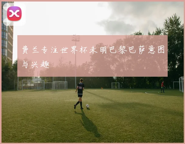 费兰专注世界杯未明巴黎巴萨意图与兴趣
