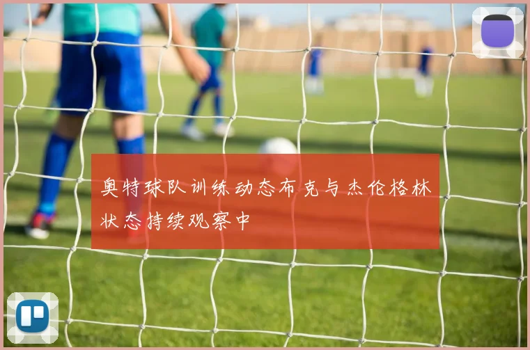 奥特球队训练动态布克与杰伦格林状态持续观察中