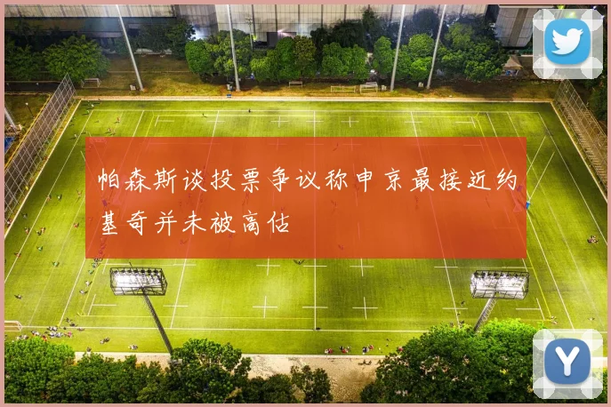 帕森斯谈投票争议称申京最接近约基奇并未被高估