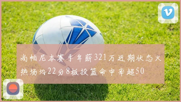 尚帕尼本赛季年薪321万近期状态火热场均22分8板投篮命中率超50