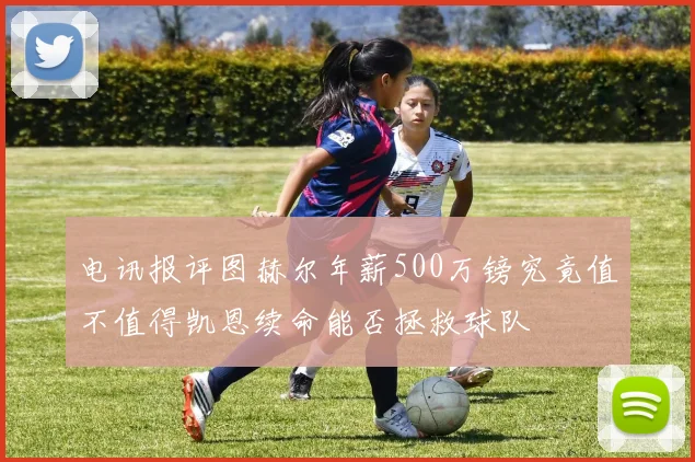 电讯报评图赫尔年薪500万镑究竟值不值得凯恩续命能否拯救球队