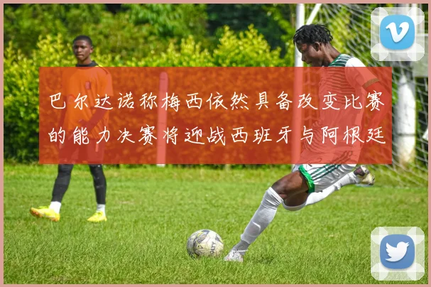 巴尔达诺称梅西依然具备改变比赛的能力决赛将迎战西班牙与阿根廷