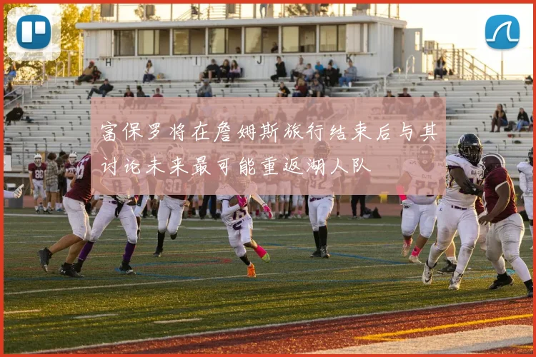 富保罗将在詹姆斯旅行结束后与其讨论未来最可能重返湖人队