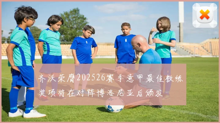 齐沃荣膺202526赛季意甲最佳教练奖项将在对阵博洛尼亚后颁发