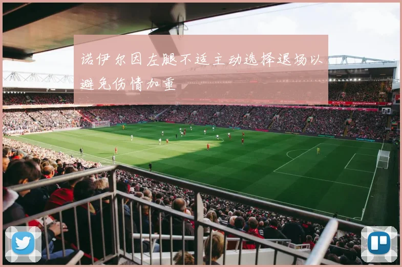 诺伊尔因左腿不适主动选择退场以避免伤情加重