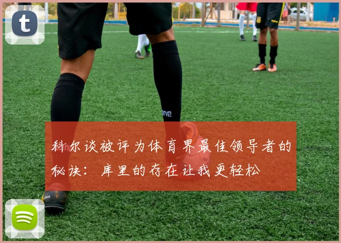 科尔谈被评为体育界最佳领导者的秘诀：库里的存在让我更轻松