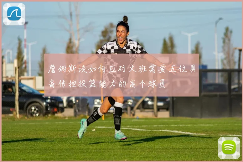 詹姆斯谈如何应对文班需要五位具备传控投篮能力的高个球员