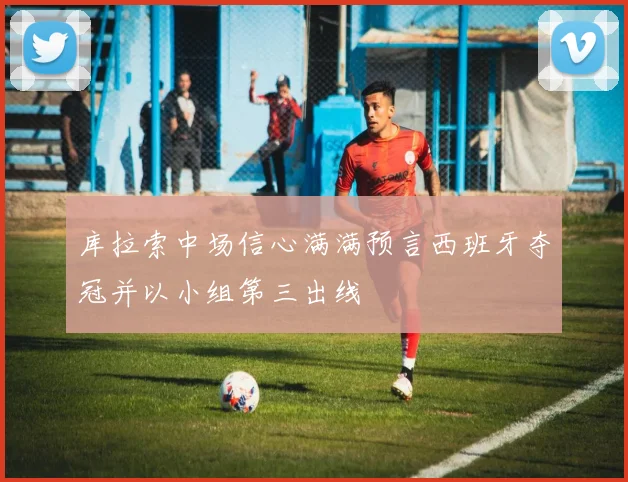 库拉索中场信心满满预言西班牙夺冠并以小组第三出线