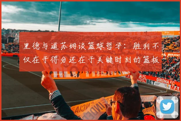 里德与道苏姆谈篮球哲学：胜利不仅在于得分还在于关键时刻的篮板球
