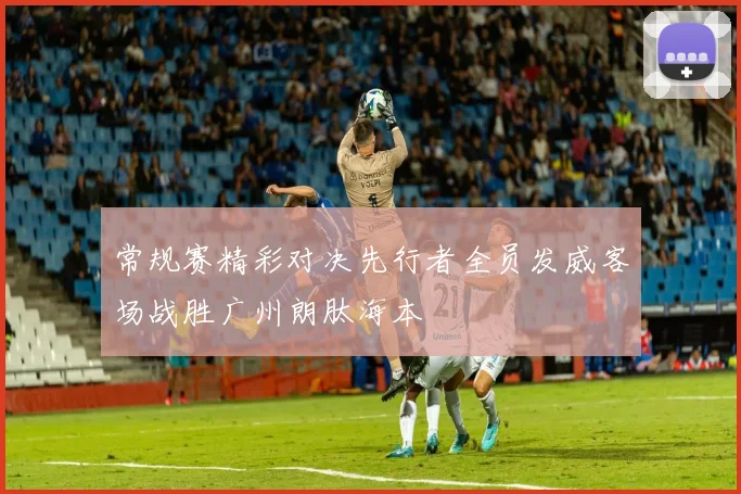 常规赛精彩对决先行者全员发威客场战胜广州朗肽海本