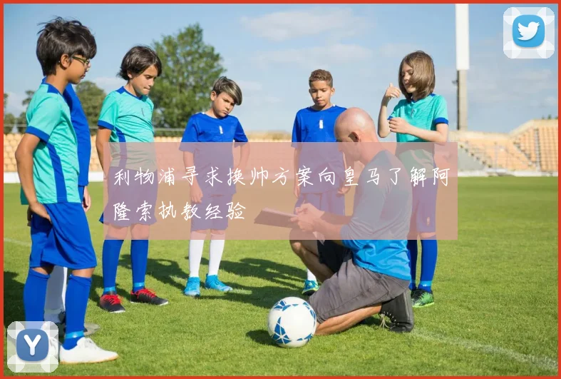 利物浦寻求换帅方案向皇马了解阿隆索执教经验