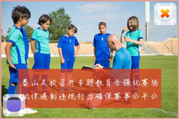 泰山足校召开专题教育会强化赛场纪律遏制违规行为确保赛事公平公正