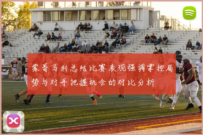 蒙哥马利总结比赛表现强调掌控局势与对手把握机会的对比分析