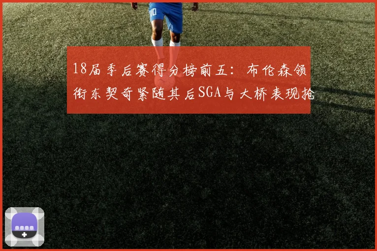 18届季后赛得分榜前五：布伦森领衔东契奇紧随其后SGA与大桥表现抢眼