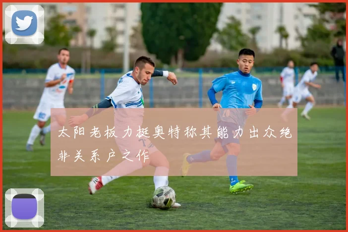 太阳老板力挺奥特称其能力出众绝非关系户之作